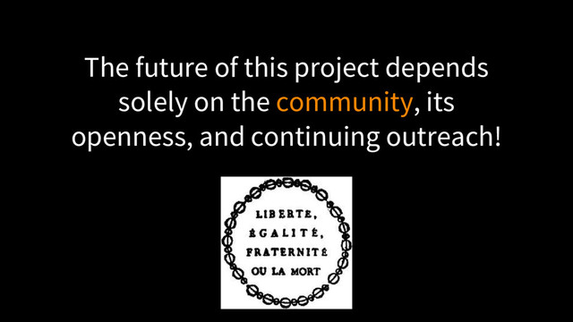 The future of this project depends
solely on the community, its
openness, and continuing outreach!
