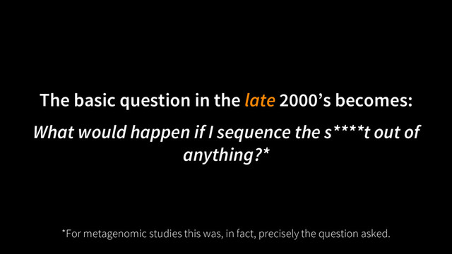 The basic question in the late 2000’s becomes:
What would happen if I sequence the s****t out of
anything?*
*For metagenomic studies this was, in fact, precisely the question asked.
