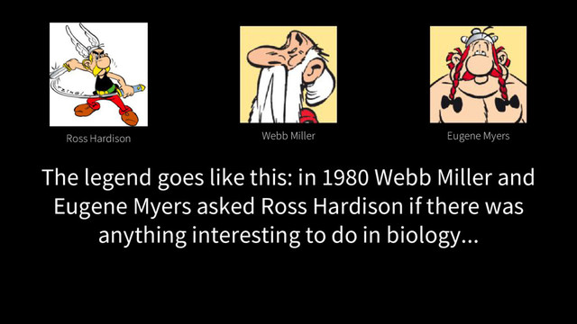 The legend goes like this: in 1980 Webb Miller and
Eugene Myers asked Ross Hardison if there was
anything interesting to do in biology...
Ross Hardison Webb Miller Eugene Myers
