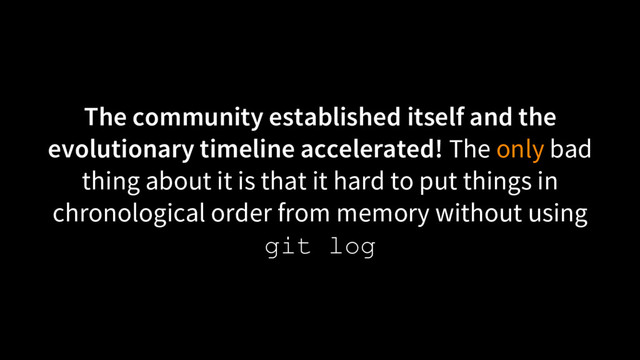The community established itself and the
evolutionary timeline accelerated! The only bad
thing about it is that it hard to put things in
chronological order from memory without using
git log
