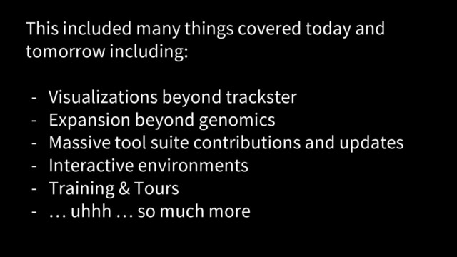 This included many things covered today and
tomorrow including:
- Visualizations beyond trackster
- Expansion beyond genomics
- Massive tool suite contributions and updates
- Interactive environments
- Training & Tours
- … uhhh … so much more
