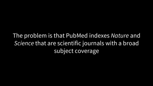 The problem is that PubMed indexes Nature and
Science that are scientific journals with a broad
subject coverage

