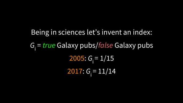Being in sciences let’s invent an index:
G
i
= true Galaxy pubs/false Galaxy pubs
2005: G
i
= 1/15
2017: G
i
= 11/14
