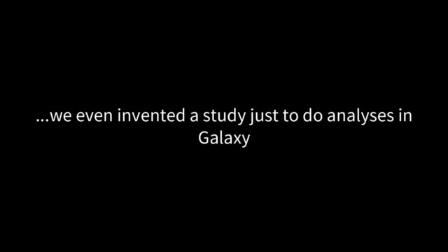 ...we even invented a study just to do analyses in
Galaxy

