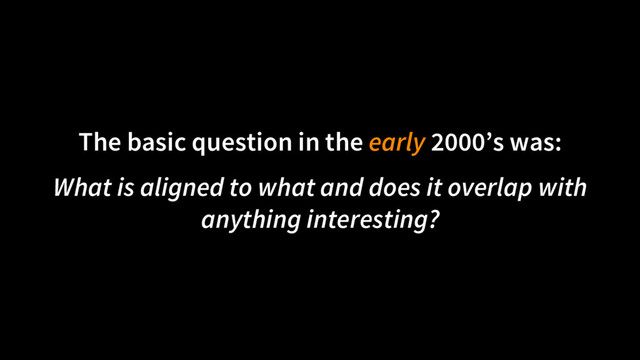 The basic question in the early 2000’s was:
What is aligned to what and does it overlap with
anything interesting?
