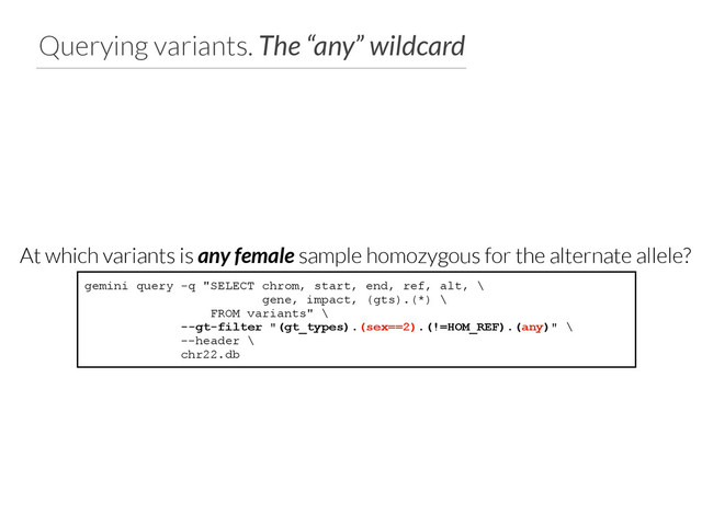 Querying variants. The “any” wildcard
gemini query -q "SELECT chrom, start, end, ref, alt, \
gene, impact, (gts).(*) \
FROM variants" \
--gt-filter "(gt_types).(sex==2).(!=HOM_REF).(any)" \
--header \
chr22.db
At which variants is any female sample homozygous for the alternate allele?
