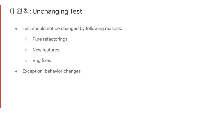 대원칙: Unchanging Test
● Test should not be changed by following reasons:
○ Pure refactorings
○ New features
○ Bug fixes
● Exception: behavior changes
