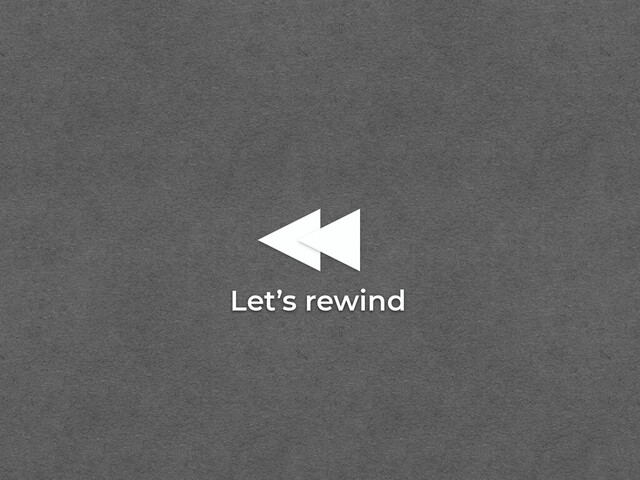 Let’s rewind
