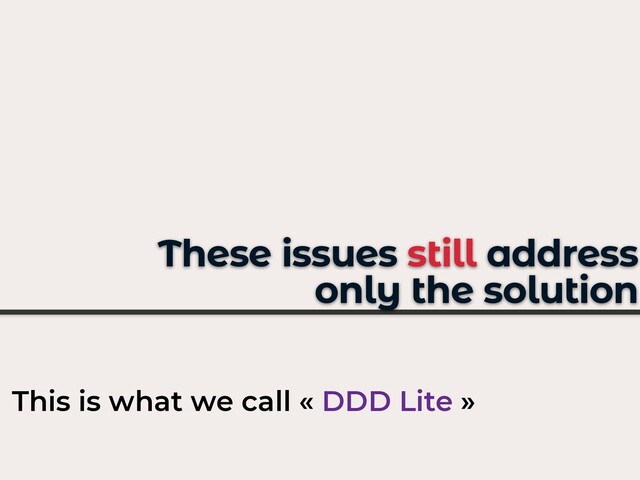These issues still address
only the solution
This is what we call « DDD Lite »
