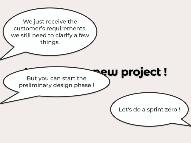 Let’s start a new project !
We just receive the
customer’s requirements,
we still need to clarify a few
things.
But you can start the
preliminary design phase !
Let's do a sprint zero !

