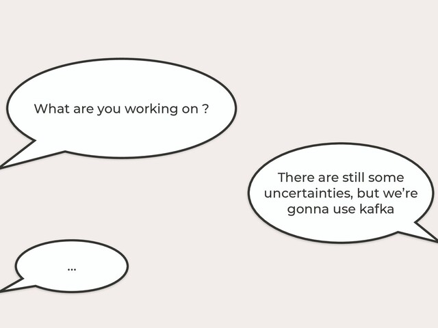 What are you working on ?
There are still some
uncertainties, but we’re
gonna use kafka
…
