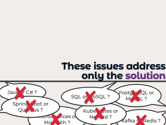 Java or C# ? PostgreSQL or
MySQL ?
Kafka or Redis ?
Microservices or
Monolith ?
Kubernetes or
Nomad ?
SQL or NoSQL ?
Spring Boot or
Quarkus ?
These issues address
only the solution
