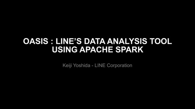 OASIS : LINE’S DATA ANALYSIS TOOL
USING APACHE SPARK
Keiji Yoshida - LINE Corporation
