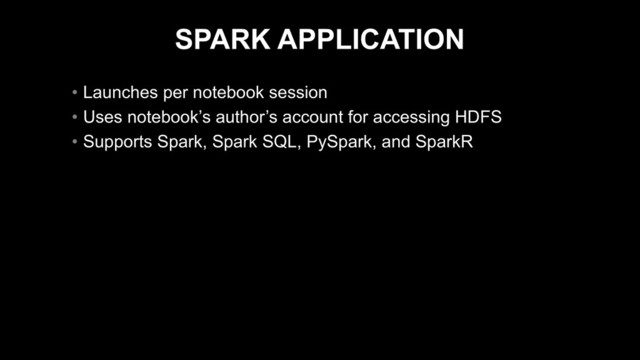SPARK APPLICATION
• Launches per notebook session
• Uses notebook’s author’s account for accessing HDFS
• Supports Spark, Spark SQL, PySpark, and SparkR
