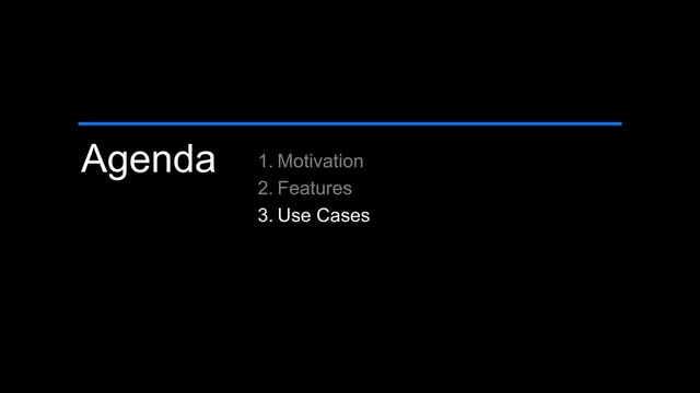 Agenda 1. Motivation
2. Features
3. Use Cases
