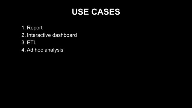 USE CASES
1. Report
2. Interactive dashboard
3. ETL
4. Ad hoc analysis

