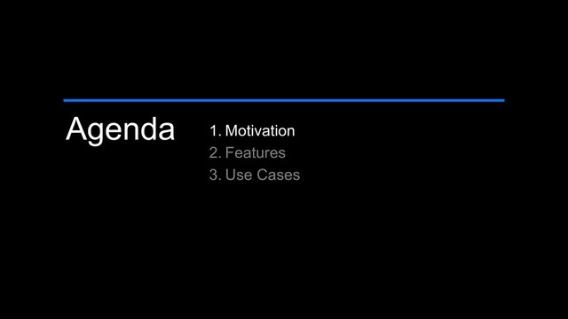 Agenda 1. Motivation
2. Features
3. Use Cases

