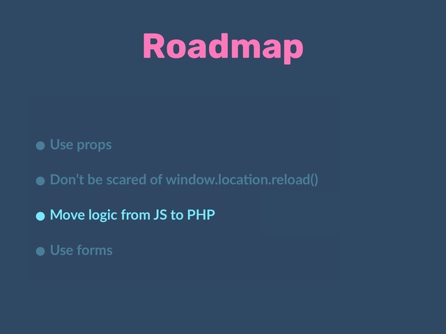 Roadmap
• Use props
• Don’t be scared of window.loca:on.reload()
• Move logic from JS to PHP
• Use forms
