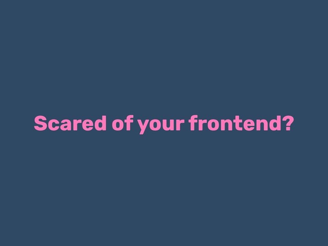 Scared of your frontend?
