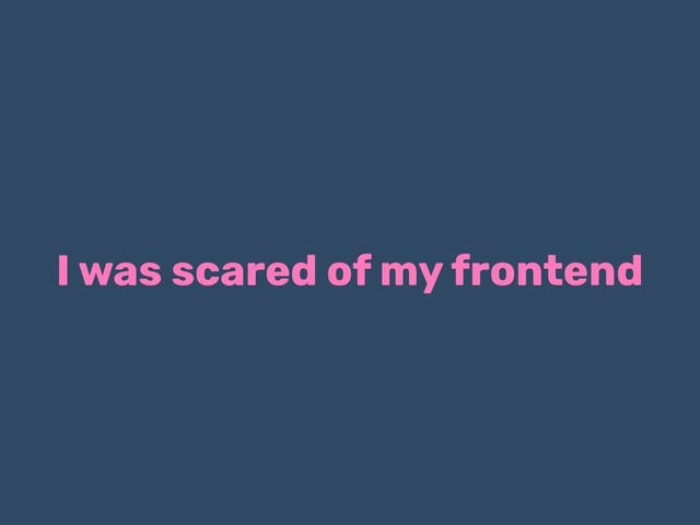 I was scared of my frontend
