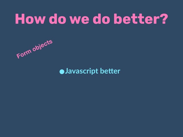 How do we do better?
•Javascript be.er
Form objects

