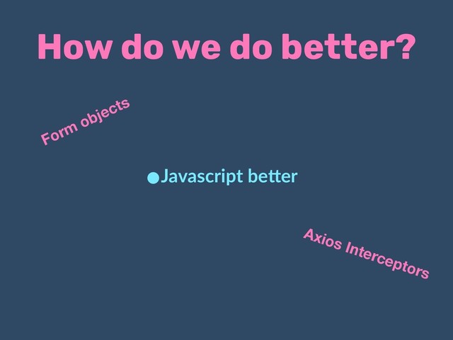How do we do better?
•Javascript be.er
Axios Interceptors
Form objects
