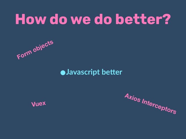 How do we do better?
•Javascript be.er
Vuex
Axios Interceptors
Form objects
