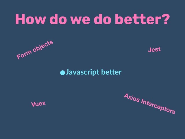 How do we do better?
•Javascript be.er
Jest
Vuex
Axios Interceptors
Form objects
