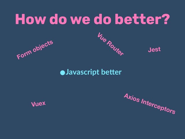 How do we do better?
•Javascript be.er
Vue
Router Jest
Vuex
Axios Interceptors
Form objects
