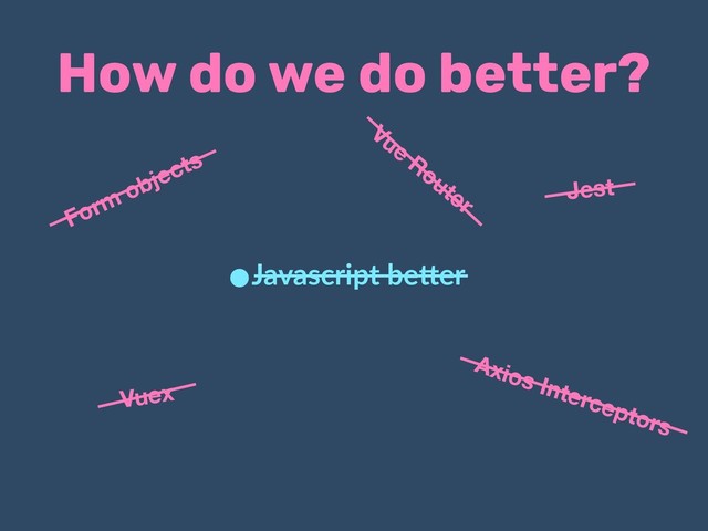 How do we do better?
•Javascript be.er
Vue
Router Jest
Vuex
Axios Interceptors
Form objects
