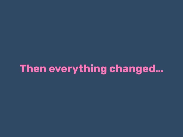 Then everything changed…
