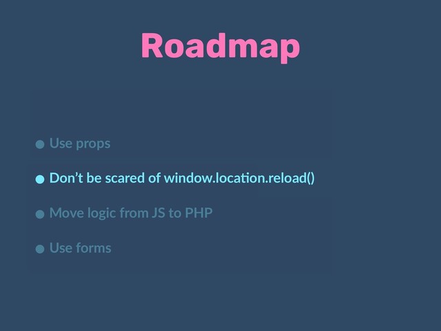 Roadmap
• Use props
• Don’t be scared of window.loca:on.reload()
• Move logic from JS to PHP
• Use forms

