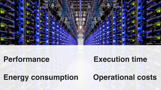6
Performance Execution time
Energy consumption Operational costs
