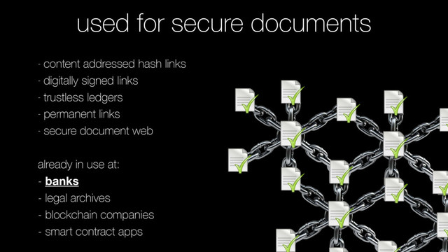 used for secure documents
- content addressed hash links
- digitally signed links
- trustless ledgers
- permanent links
- secure document web
already in use at:
- banks
- legal archives
- blockchain companies
- smart contract apps
