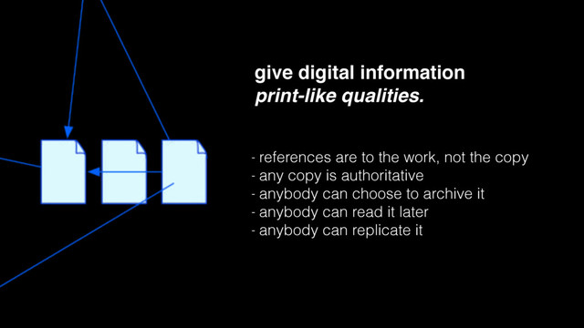 give digital information
print-like qualities.
- references are to the work, not the copy
- any copy is authoritative
- anybody can choose to archive it
- anybody can read it later
- anybody can replicate it
