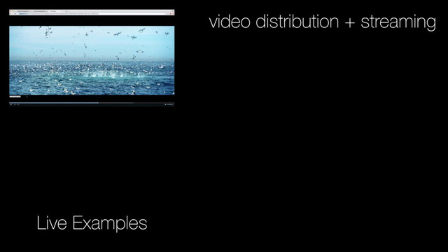 Live Examples
video distribution + streaming
