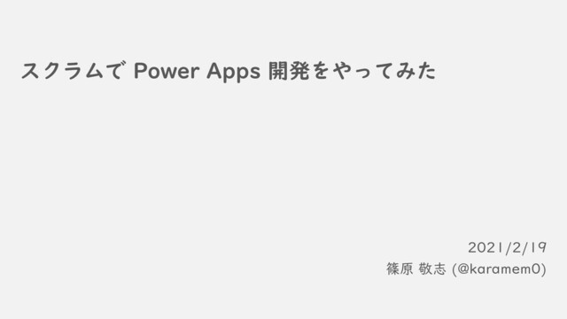 スクラムで Power Apps 開発をやってみた
2021/2/19
篠原 敬志 (@karamem0)
