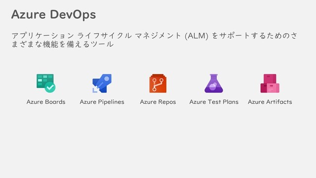 Azure DevOps
アプリケーション ライフサイクル マネジメント (ALM) をサポートするためのさ
まざまな機能を備えるツール
Azure Boards Azure Pipelines Azure Repos Azure Test Plans Azure Artifacts
