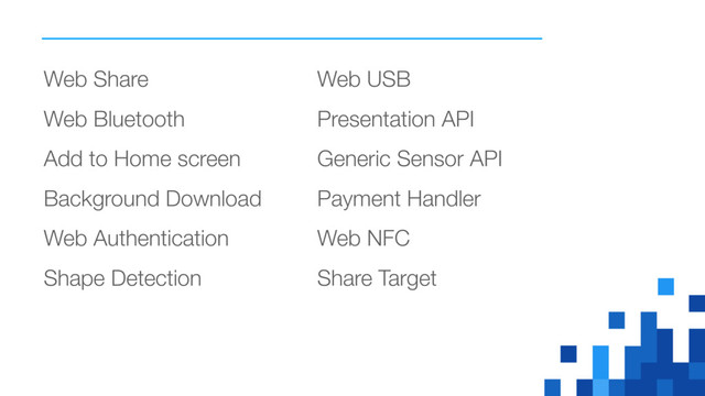 Web Share
Web Bluetooth
Add to Home screen
Background Download
Web Authentication
Shape Detection
Web USB
Presentation API
Generic Sensor API
Payment Handler
Web NFC
Share Target
