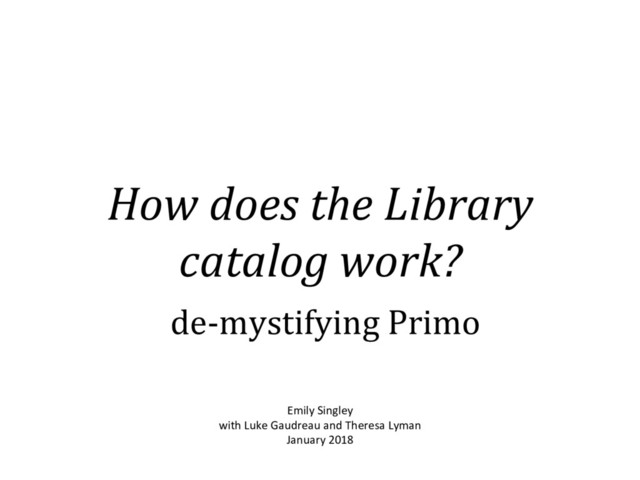 How does the Library
catalog work?
de-mystifying Primo
Emily Singley
with Luke Gaudreau and Theresa Lyman
January 2018
