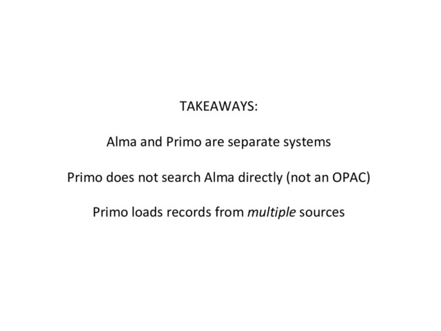 TAKEAWAYS:
Alma and Primo are separate systems
Primo does not search Alma directly (not an OPAC)
Primo loads records from multiple sources
