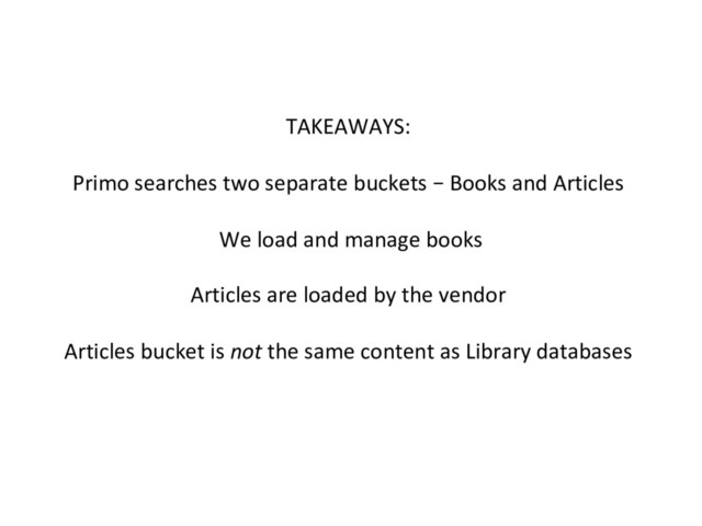 TAKEAWAYS:
Primo searches two separate buckets – Books and Articles
We load and manage books
Articles are loaded by the vendor
Articles bucket is not the same content as Library databases
