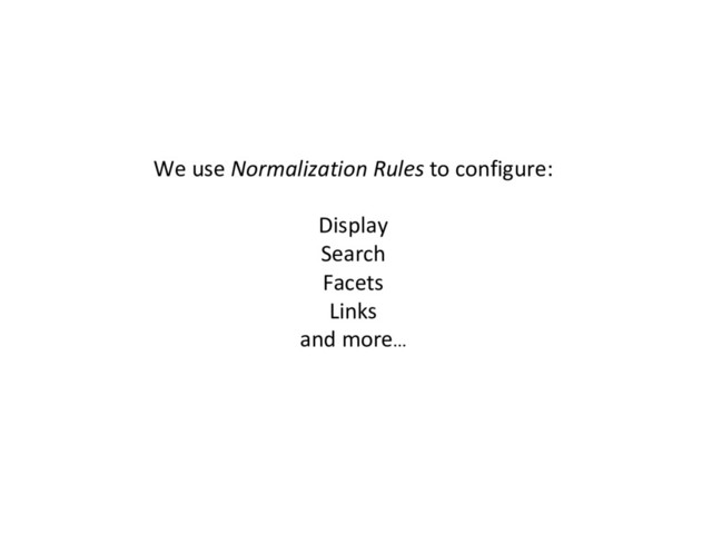 We use Normalization Rules to configure:
Display
Search
Facets
Links
and more…
