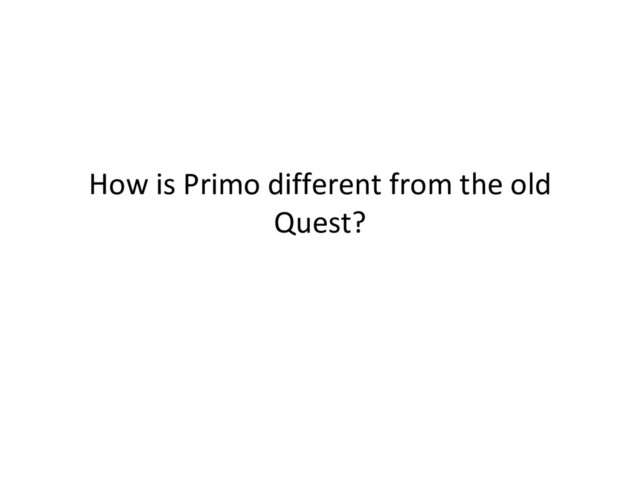 How is Primo different from the old
Quest?
