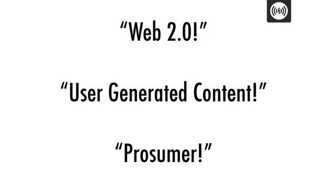 “Web 2.0!”
“User Generated Content!”
“Prosumer!”
