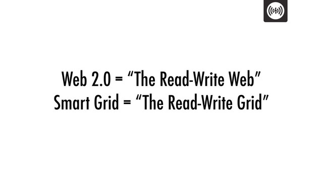 Web 2.0 = “The Read-Write Web”
Smart Grid = “The Read-Write Grid”
