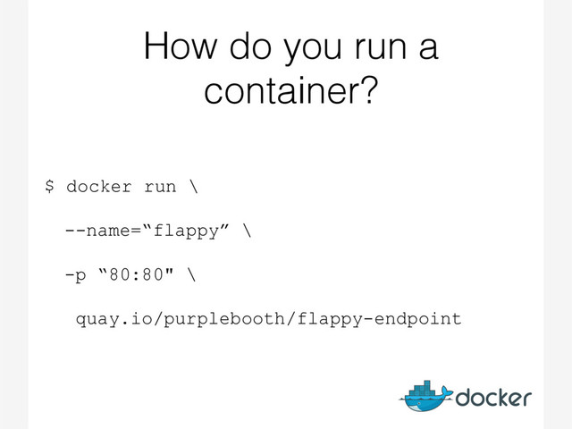 How do you run a
container?
$ docker run \
--name=“flappy” \
-p “80:80" \
quay.io/purplebooth/flappy-endpoint
