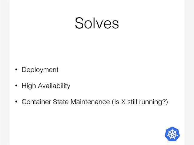 Solves
• Deployment
• High Availability
• Container State Maintenance (Is X still running?)
