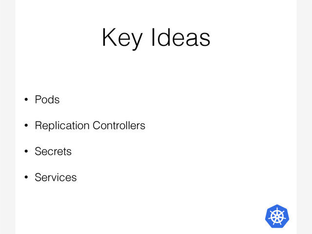 Key Ideas
• Pods
• Replication Controllers
• Secrets
• Services
