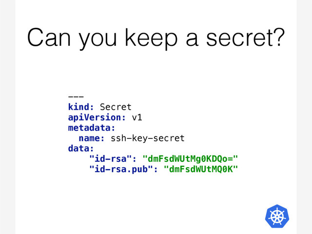 Can you keep a secret?
--- 
kind: Secret 
apiVersion: v1 
metadata: 
name: ssh-key-secret 
data: 
"id-rsa": "dmFsdWUtMg0KDQo=" 
"id-rsa.pub": "dmFsdWUtMQ0K"
